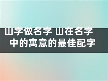 山字做名字 山在名字中的寓意的最佳配字