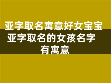 亚字取名寓意好女宝宝 亚字取名的女孩名字有寓意