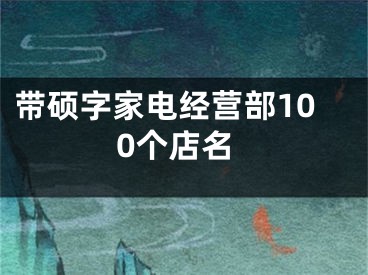 带硕字家电经营部100个店名