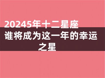 20245年十二星座谁将成为这一年的幸运之星 