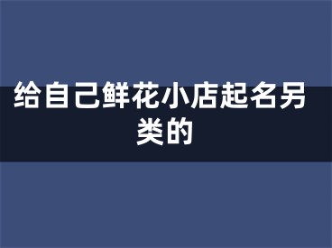 给自己鲜花小店起名另类的