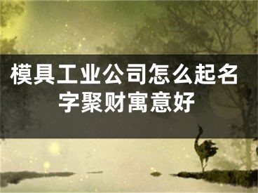 模具工业公司怎么起名字聚财寓意好