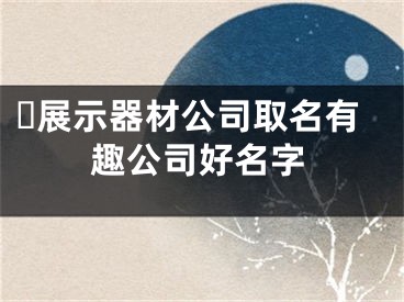 ​展示器材公司取名有趣公司好名字