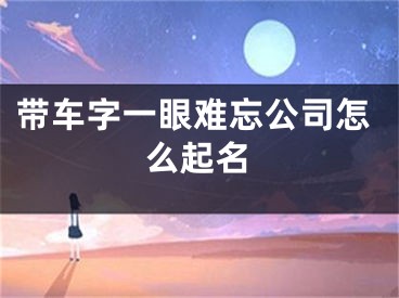 带车字一眼难忘公司怎么起名