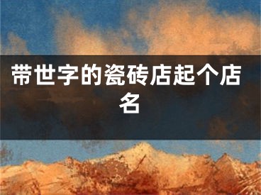 带世字的瓷砖店起个店名