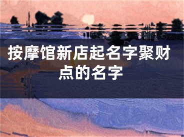 按摩馆新店起名字聚财点的名字