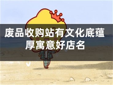 废品收购站有文化底蕴厚寓意好店名