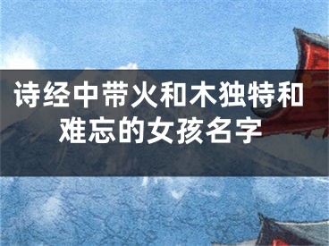 诗经中带火和木独特和难忘的女孩名字