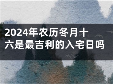 2024年农历冬月十六是最吉利的入宅日吗