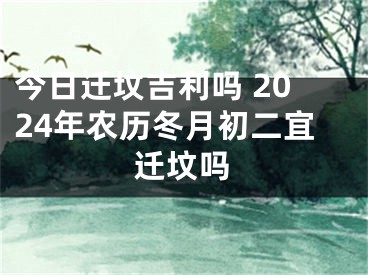 今日迁坟吉利吗 2024年农历冬月初二宜迁坟吗