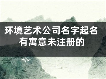 环境艺术公司名字起名有寓意未注册的