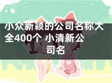 小众新颖的公司名称大全400个 小清新公司名