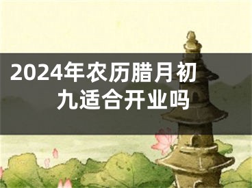 2024年农历腊月初九适合开业吗