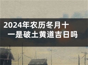 2024年农历冬月十一是破土黄道吉日吗