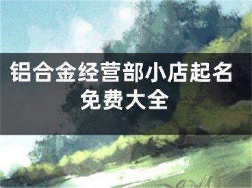 铝合金经营部小店起名免费大全