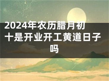 2024年农历腊月初十是开业开工黄道日子吗