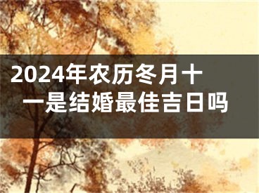 2024年农历冬月十一是结婚最佳吉日吗