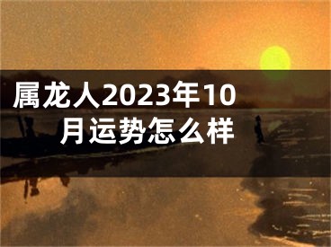 属龙人2023年10月运势怎么样 