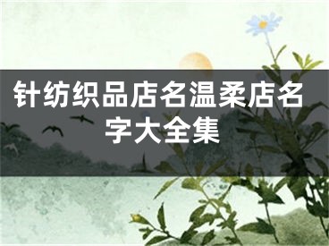 针纺织品店名温柔店名字大全集