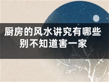 厨房的风水讲究有哪些别不知道害一家