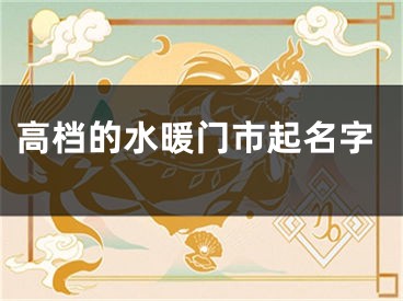 高档的水暖门市起名字