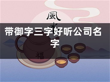 带御字三字好听公司名字
