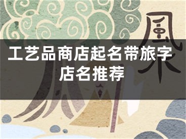 工艺品商店起名带旅字店名推荐