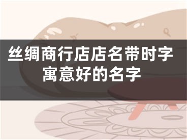 丝绸商行店店名带时字寓意好的名字