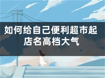如何给自己便利超市起店名高档大气