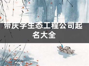 带庆字生态工程公司起名大全