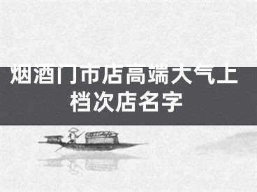 烟酒门市店高端大气上档次店名字
