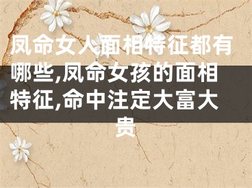 凤命女人面相特征都有哪些,凤命女孩的面相特征,命中注定大富大贵