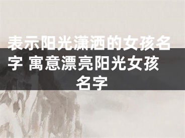 表示阳光潇洒的女孩名字 寓意漂亮阳光女孩名字