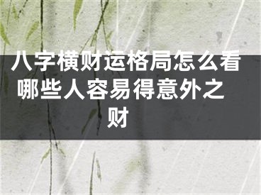 八字横财运格局怎么看 哪些人容易得意外之财 