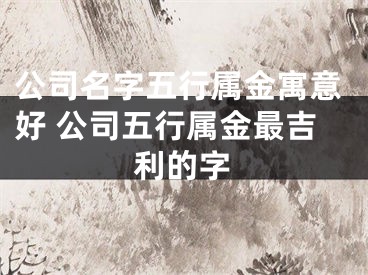 公司名字五行属金寓意好 公司五行属金最吉利的字