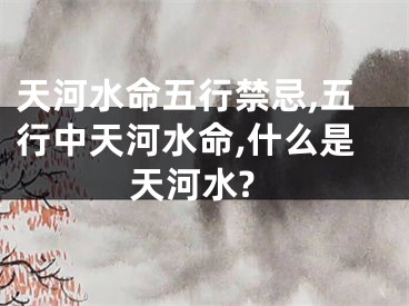 天河水命五行禁忌,五行中天河水命,什么是天河水?