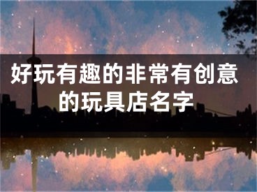 好玩有趣的非常有创意的玩具店名字