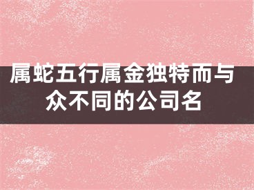 属蛇五行属金独特而与众不同的公司名