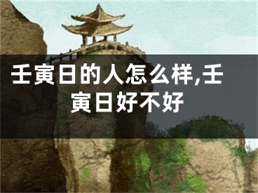 壬寅日的人怎么样,壬寅日好不好