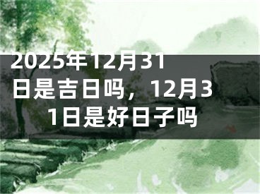 2025年12月31日是吉日吗，12月31日是好日子吗
