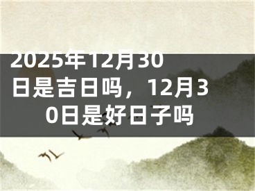 2025年12月30日是吉日吗，12月30日是好日子吗