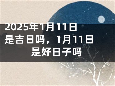 2025年1月11日是吉日吗，1月11日是好日子吗