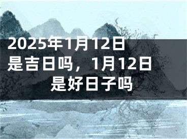 2025年1月12日是吉日吗，1月12日是好日子吗