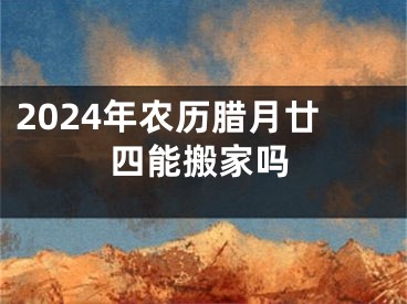 2024年农历腊月廿四能搬家吗
