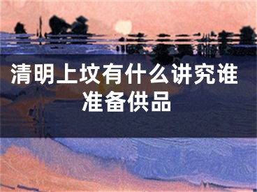 清明上坟有什么讲究谁准备供品
