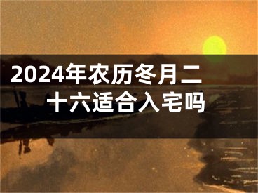 2024年农历冬月二十六适合入宅吗