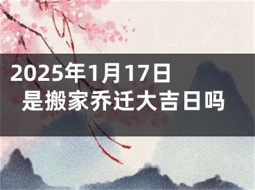 2025年1月17日是搬家乔迁大吉日吗