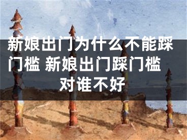 新娘出门为什么不能踩门槛 新娘出门踩门槛对谁不好