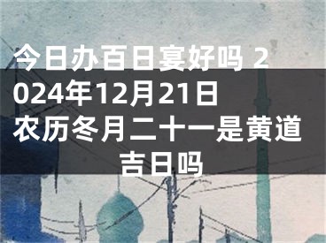 今日办百日宴好吗 2024年12月21日农历冬月二十一是黄道吉日吗