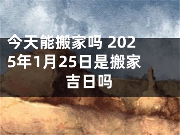 今天能搬家吗 2025年1月25日是搬家吉日吗